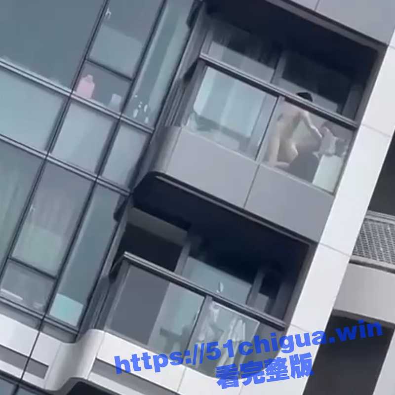 高楼阳台做爱！一男女在香港启德某屋苑一高楼阳台上激情上演活春宫-51吃瓜网